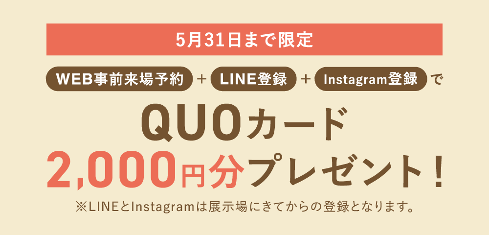 5月31日までWEB事前来場予約＋LINE登録＋Instagram登録でQUOカード2,000円分プレゼント！（注意）LINEとInstagramは展示場に来てからの登録となります。