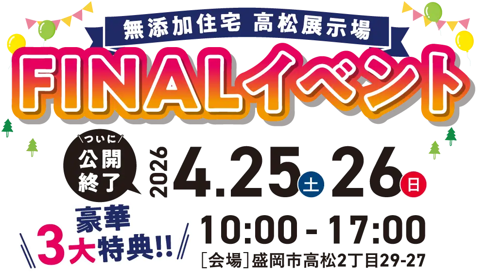 無添加住宅高松展示場ファイナルイベント　ついに公開終了！2026年4月25日（土曜）・26日（日曜）10時から17時開催【会場】盛岡市高松2丁目29-27　豪華3大特典!!
